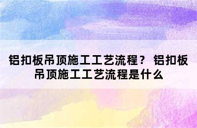 铝扣板吊顶施工工艺流程？ 铝扣板吊顶施工工艺流程是什么